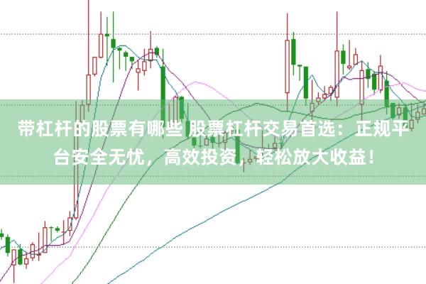 带杠杆的股票有哪些 股票杠杆交易首选：正规平台安全无忧，高效投资，轻松放大收益！