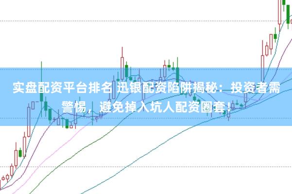 实盘配资平台排名 迅银配资陷阱揭秘：投资者需警惕，避免掉入坑人配资圈套！
