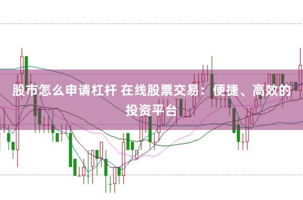 股市怎么申请杠杆 在线股票交易：便捷、高效的投资平台