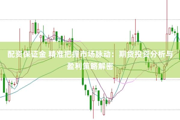 配资保证金 精准把握市场脉动：期货投资分析与盈利策略解密