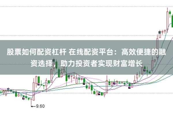 股票如何配资杠杆 在线配资平台：高效便捷的融资选择，助力投资者实现财富增长