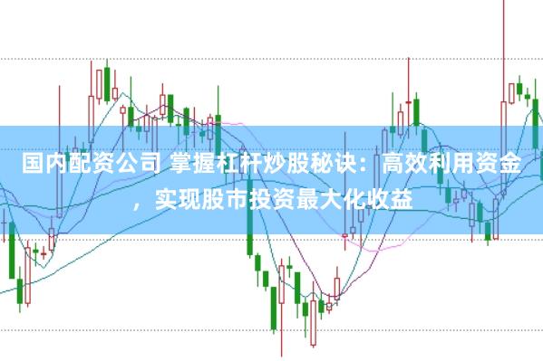 国内配资公司 掌握杠杆炒股秘诀：高效利用资金，实现股市投资最大化收益