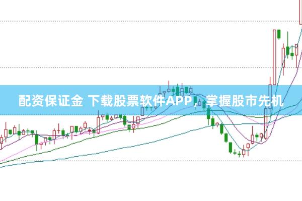 配资保证金 下载股票软件APP，掌握股市先机