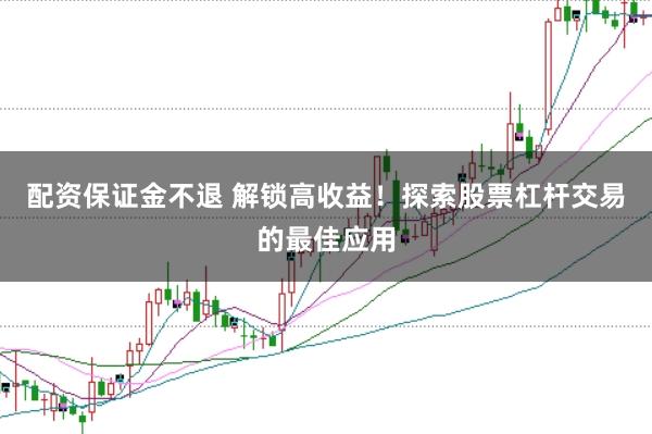 配资保证金不退 解锁高收益！探索股票杠杆交易的最佳应用
