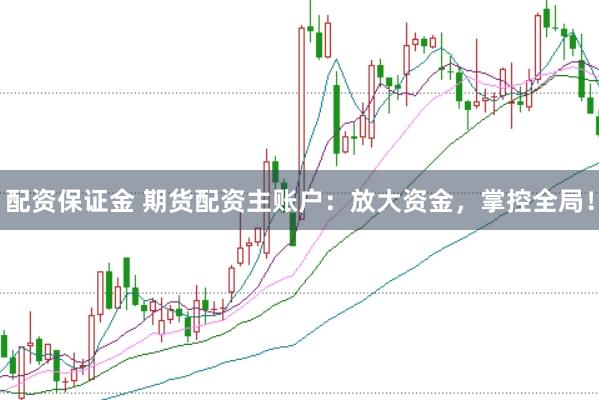 配资保证金 期货配资主账户：放大资金，掌控全局！