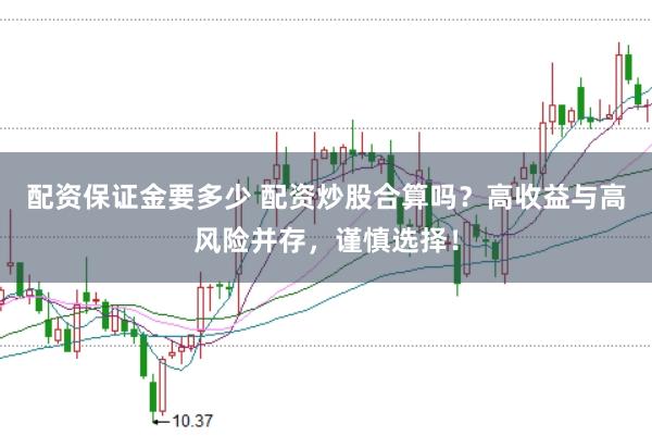 配资保证金要多少 配资炒股合算吗？高收益与高风险并存，谨慎选择！
