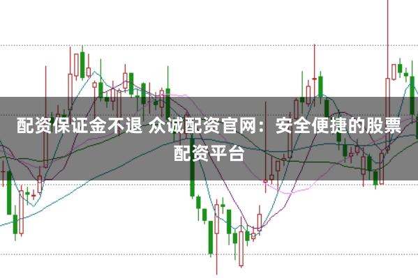 配资保证金不退 众诚配资官网：安全便捷的股票配资平台