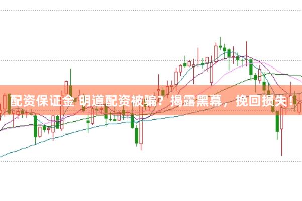 配资保证金 明道配资被骗？揭露黑幕，挽回损失！