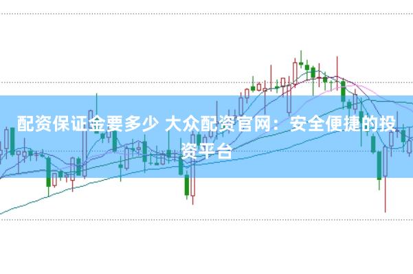 配资保证金要多少 大众配资官网：安全便捷的投资平台