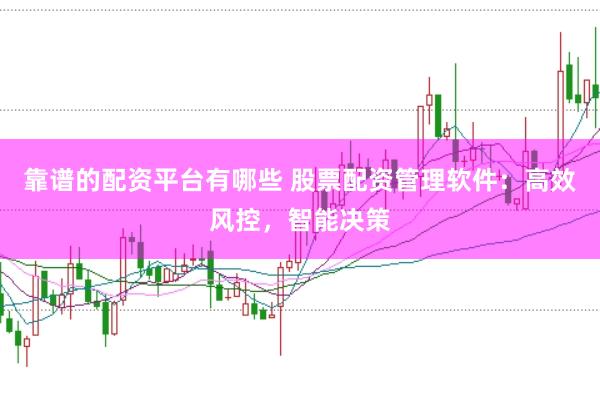 靠谱的配资平台有哪些 股票配资管理软件：高效风控，智能决策