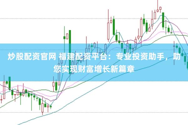 炒股配资官网 福建配资平台：专业投资助手，助您实现财富增长新篇章
