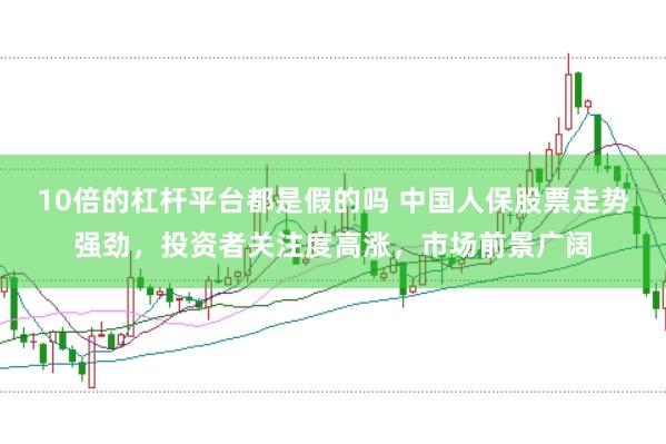 10倍的杠杆平台都是假的吗 中国人保股票走势强劲，投资者关注度高涨，市场前景广阔