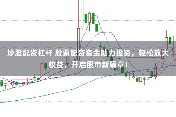 炒股配资杠杆 股票配资资金助力投资，轻松放大收益，开启股市新篇章！
