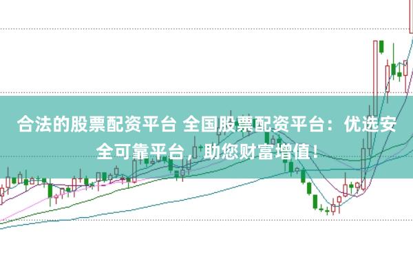 合法的股票配资平台 全国股票配资平台：优选安全可靠平台，助您财富增值！