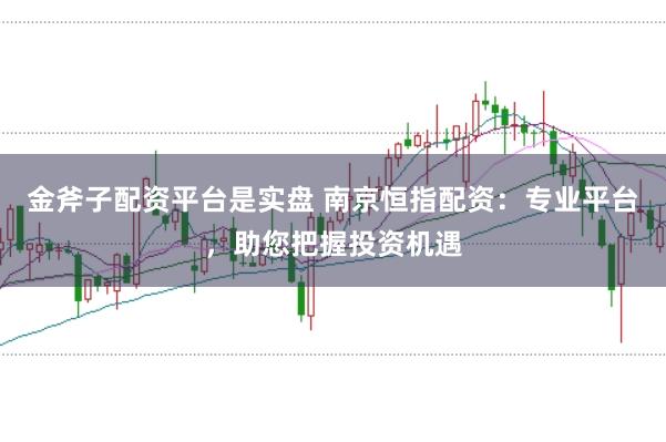 金斧子配资平台是实盘 南京恒指配资：专业平台，助您把握投资机遇