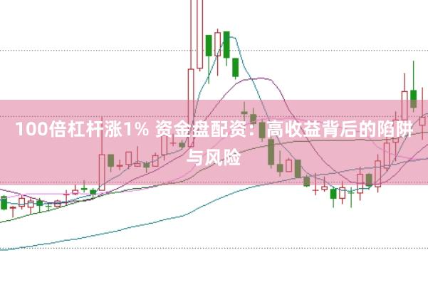 100倍杠杆涨1% 资金盘配资：高收益背后的陷阱与风险