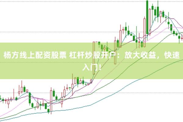 杨方线上配资股票 杠杆炒股开户：放大收益，快速入门！