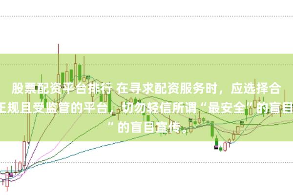 股票配资平台排行 在寻求配资服务时，应选择合法、正规且受监管的平台，切勿轻信所谓“最安全”的盲目宣传。