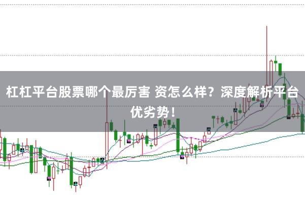 杠杠平台股票哪个最厉害 资怎么样？深度解析平台优劣势！