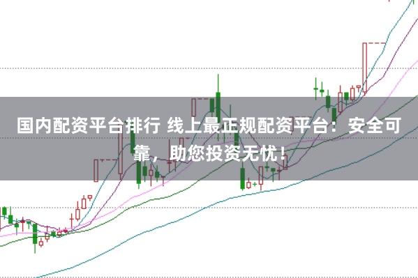 国内配资平台排行 线上最正规配资平台：安全可靠，助您投资无忧！