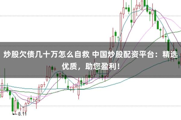 炒股欠债几十万怎么自救 中国炒股配资平台：精选优质，助您盈利！