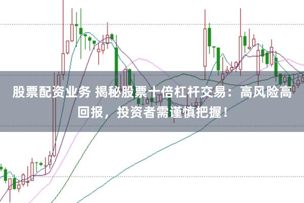 股票配资业务 揭秘股票十倍杠杆交易：高风险高回报，投资者需谨慎把握！