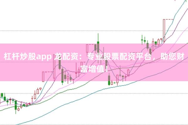杠杆炒股app 龙配资：专业股票配资平台，助您财富增值！