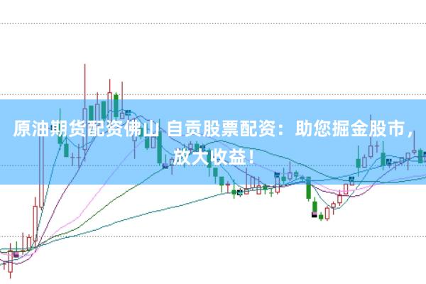 原油期货配资佛山 自贡股票配资：助您掘金股市，放大收益！