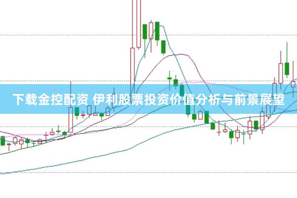 下载金控配资 伊利股票投资价值分析与前景展望