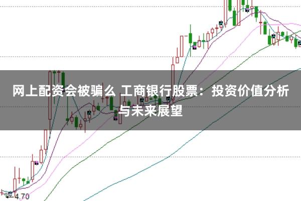 网上配资会被骗么 工商银行股票：投资价值分析与未来展望