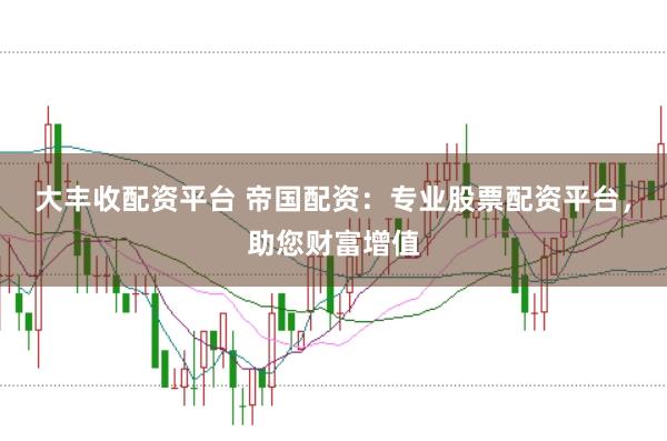 大丰收配资平台 帝国配资：专业股票配资平台，助您财富增值