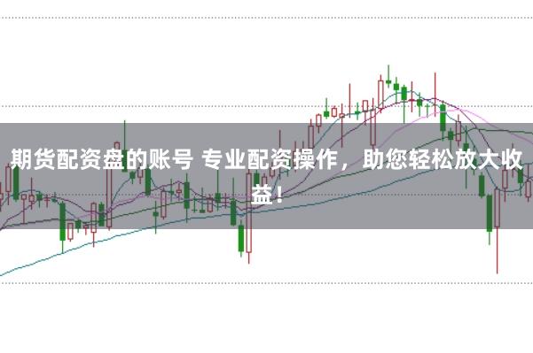 期货配资盘的账号 专业配资操作，助您轻松放大收益！