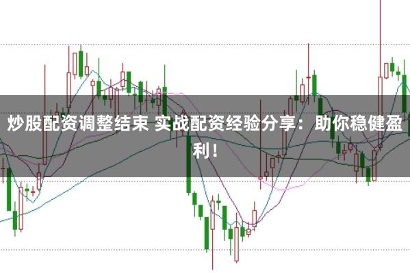 炒股配资调整结束 实战配资经验分享：助你稳健盈利！