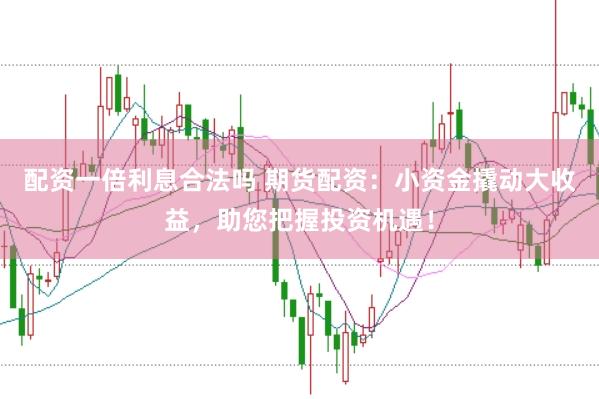 配资一倍利息合法吗 期货配资：小资金撬动大收益，助您把握投资机遇！