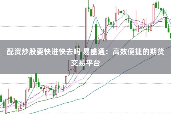 配资炒股要快进快去吗 易盛通：高效便捷的期货交易平台