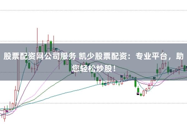 股票配资网公司服务 凯少股票配资：专业平台，助您轻松炒股！