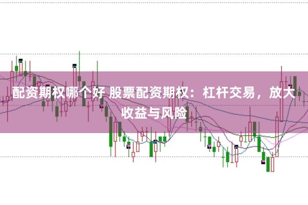 配资期权哪个好 股票配资期权：杠杆交易，放大收益与风险