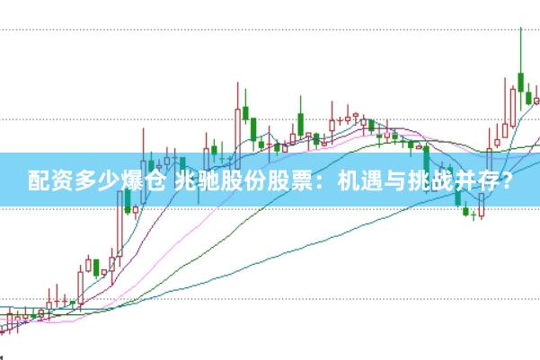 配资多少爆仓 兆驰股份股票：机遇与挑战并存？