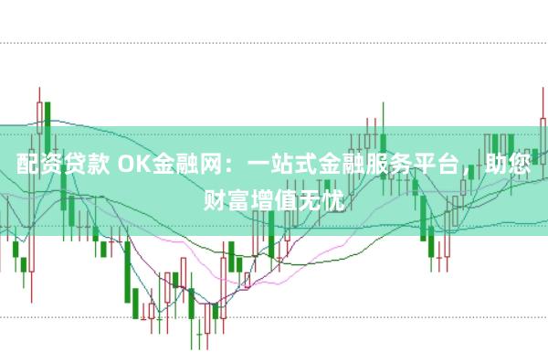 配资贷款 OK金融网：一站式金融服务平台，助您财富增值无忧