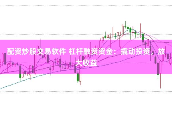 配资炒股交易软件 杠杆融资资金：撬动投资，放大收益