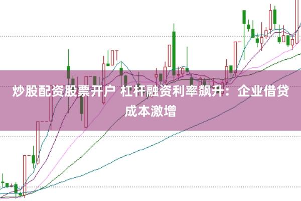 炒股配资股票开户 杠杆融资利率飙升：企业借贷成本激增