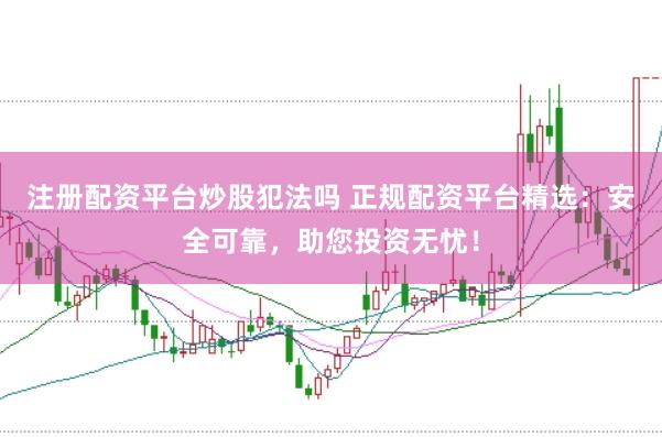 注册配资平台炒股犯法吗 正规配资平台精选：安全可靠，助您投资无忧！