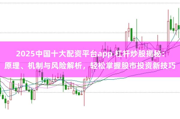 2025中国十大配资平台app 杠杆炒股揭秘：原理、机制与风险解析，轻松掌握股市投资新技巧