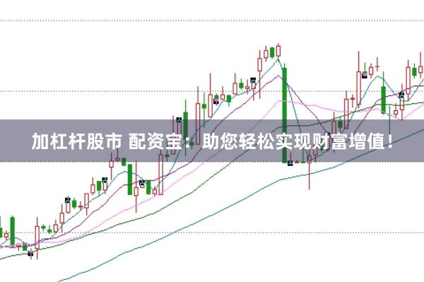 加杠杆股市 配资宝：助您轻松实现财富增值！