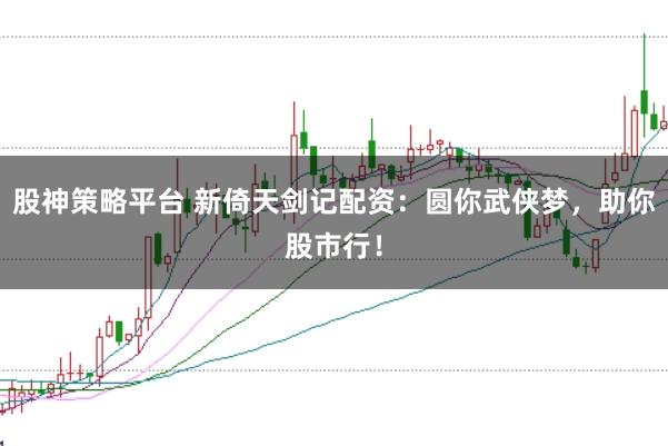 股神策略平台 新倚天剑记配资：圆你武侠梦，助你股市行！