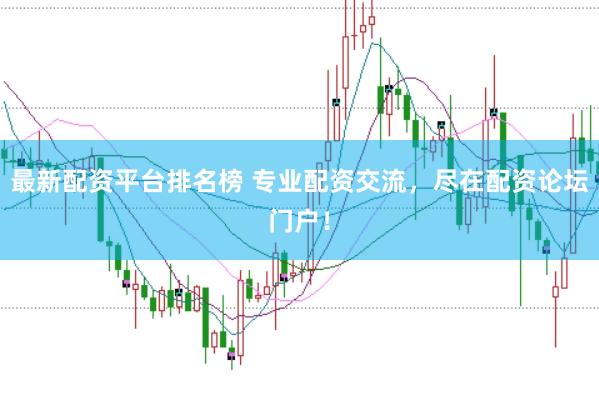 最新配资平台排名榜 专业配资交流，尽在配资论坛门户！