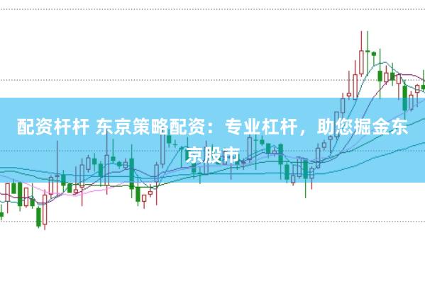 配资杆杆 东京策略配资：专业杠杆，助您掘金东京股市