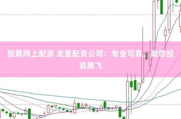 股票网上配资 龙里配资公司：专业可靠，助您投资腾飞