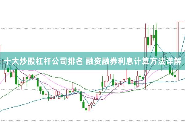 十大炒股杠杆公司排名 融资融券利息计算方法详解