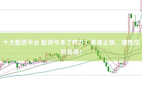 十大配资平台 配资亏本了咋办？紧急止损、理性应对指南！